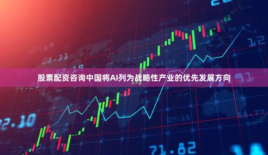 股票配资咨询中国将AI列为战略性产业的优先发展方向