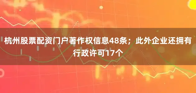 杭州股票配资门户著作权信息48条；此外企业还拥有行政许可17个