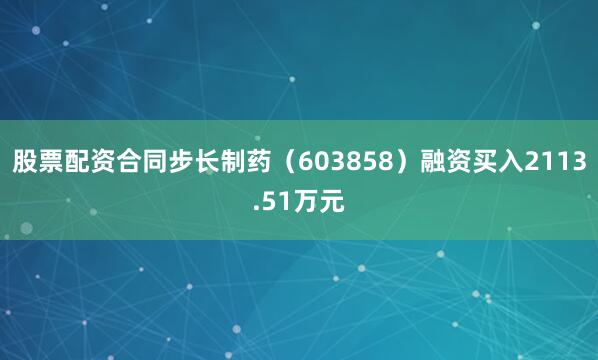 股票配资合同步长制药（603858）融资买入2113.51万元
