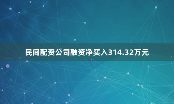 民间配资公司融资净买入314.32万元