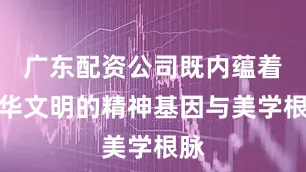 广东配资公司既内蕴着中华文明的精神基因与美学根脉