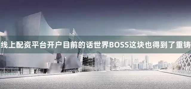 线上配资平台开户目前的话世界BOSS这块也得到了重铸